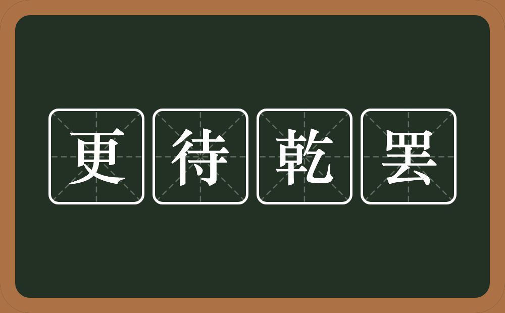 更待乾罢的意思？更待乾罢是什么意思？